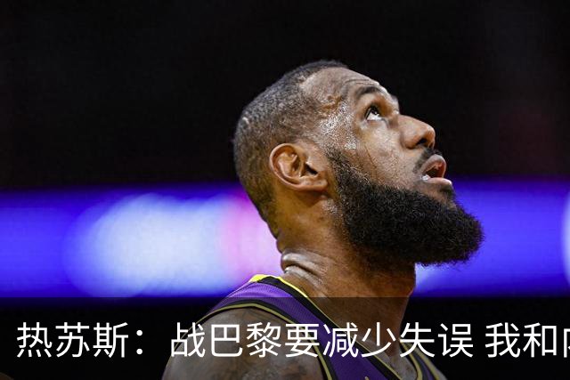 热苏斯：战巴黎要减少失误 我和内马尔相互尊重